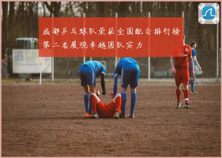 成都乒乓球队荣获全国配合排行榜第二名展现卓越团队实力