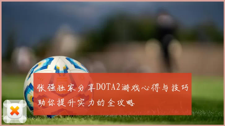 张强独家分享DOTA2游戏心得与技巧助你提升实力的全攻略