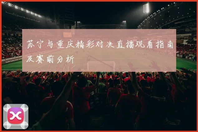 苏宁与重庆精彩对决直播观看指南及赛前分析