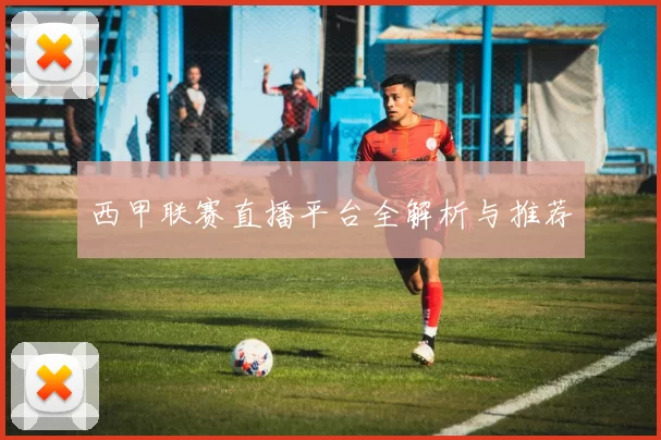 西甲联赛直播平台全解析与推荐