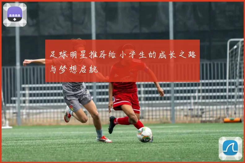 足球明星推荐给小学生的成长之路与梦想启航