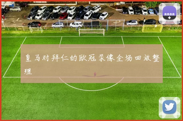 皇马对拜仁的欧冠录像全场回放整理