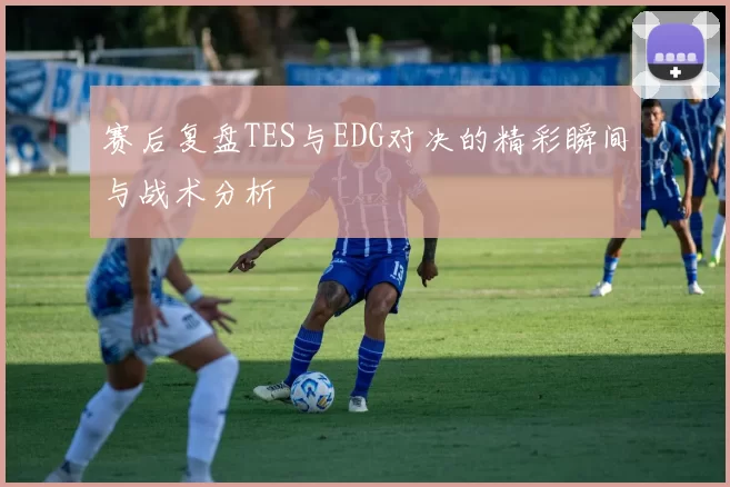 赛后复盘TES与EDG对决的精彩瞬间与战术分析