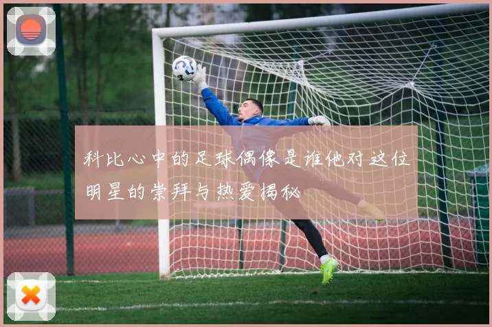 科比心中的足球偶像是谁他对这位明星的崇拜与热爱揭秘
