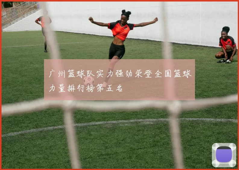 广州篮球队实力强劲荣登全国篮球力量排行榜第五名