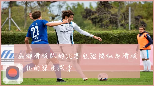 成都滑板队的比赛经验揭秘与滑板文化的深度探索