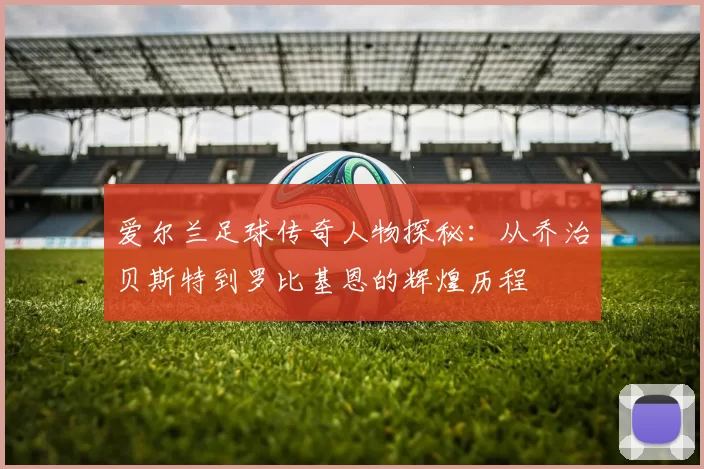 爱尔兰足球传奇人物探秘：从乔治贝斯特到罗比基恩的辉煌历程