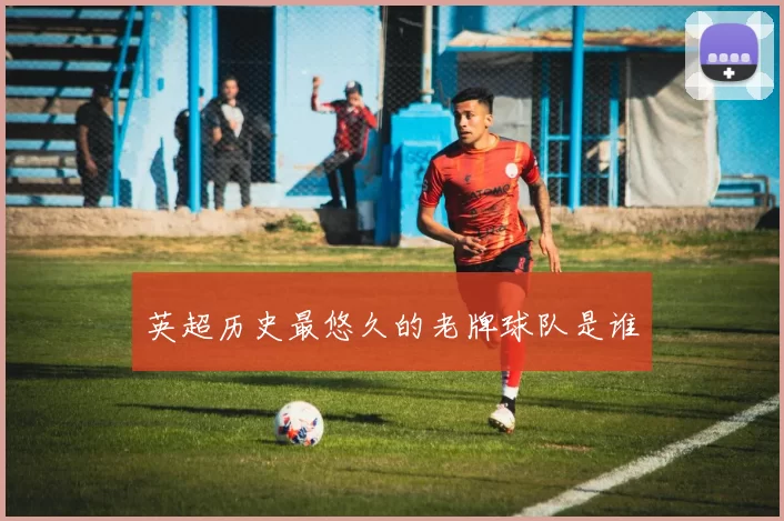 英超历史最悠久的老牌球队是谁