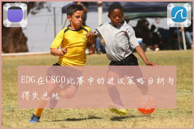 EDG在CSGO比赛中的进攻策略分析与得失总结