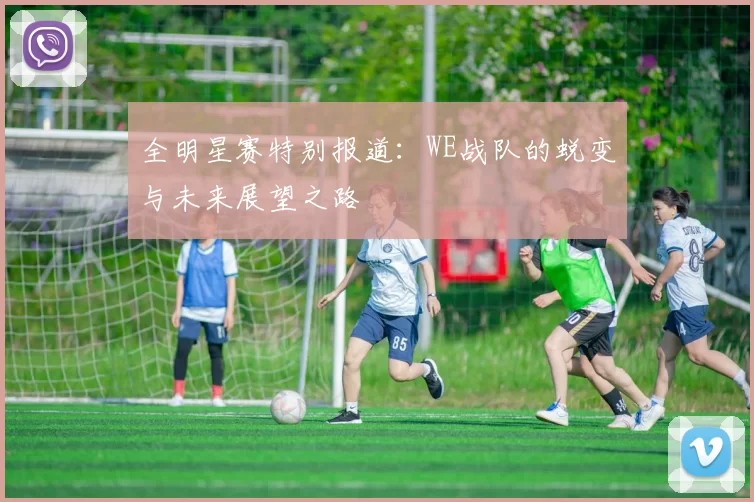 全明星赛特别报道：WE战队的蜕变与未来展望之路