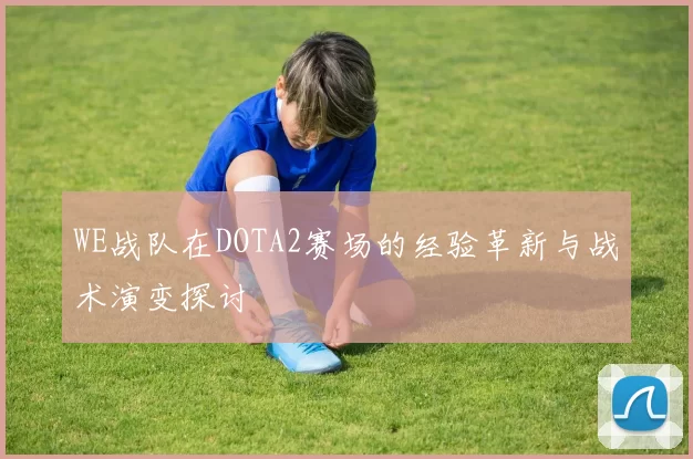WE战队在DOTA2赛场的经验革新与战术演变探讨