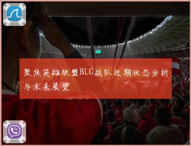聚焦英雄联盟BLG战队近期状态分析与未来展望