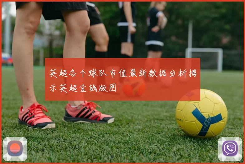 英超各个球队市值最新数据分析揭示英超金钱版图