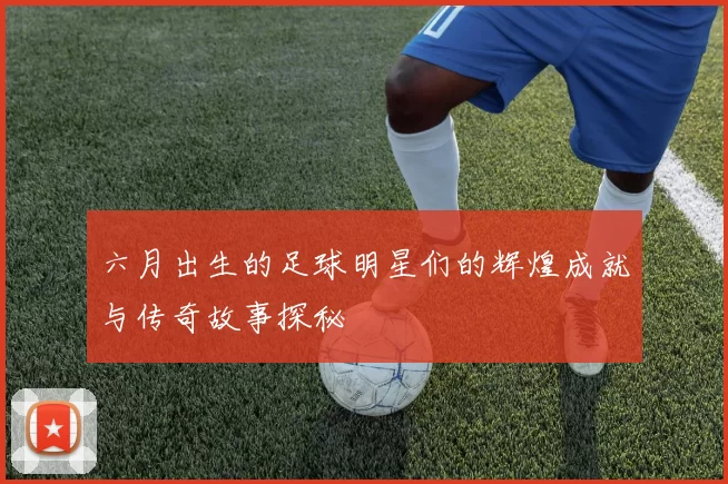 六月出生的足球明星们的辉煌成就与传奇故事探秘