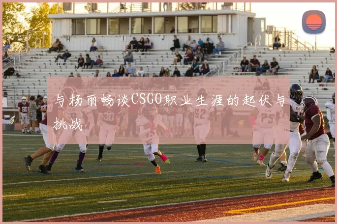 与杨丽畅谈CSGO职业生涯的起伏与挑战