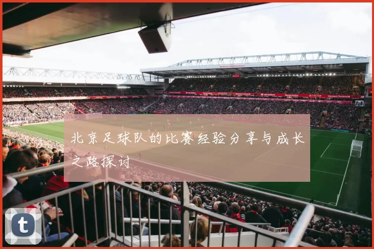 北京足球队的比赛经验分享与成长之路探讨