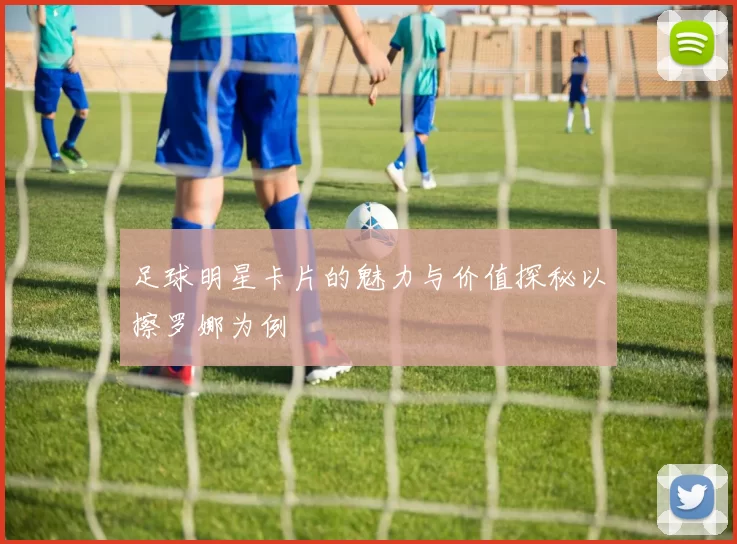 足球明星卡片的魅力与价值探秘以擦罗娜为例