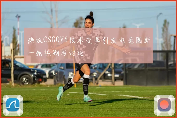 热议CSGOV5技术变革引发电竞圈新一轮热潮与讨论