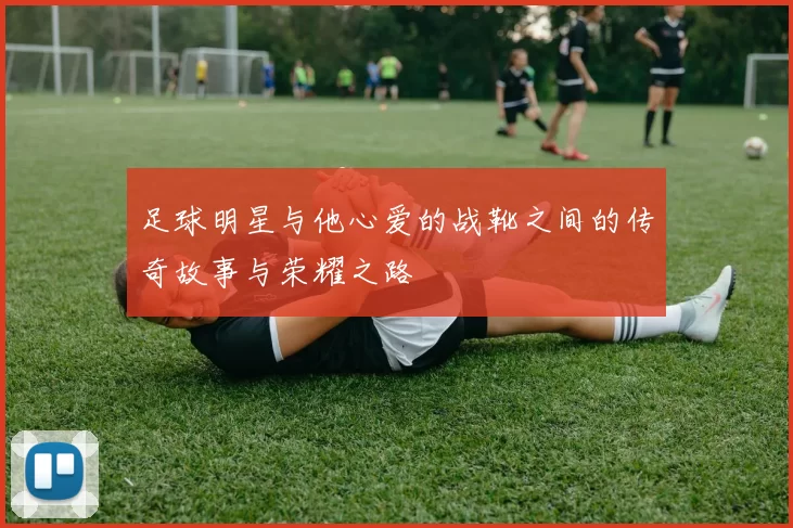 足球明星与他心爱的战靴之间的传奇故事与荣耀之路