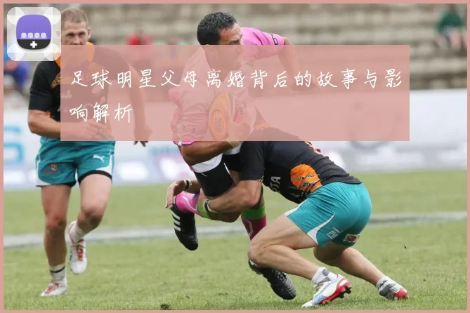 足球明星父母离婚背后的故事与影响解析