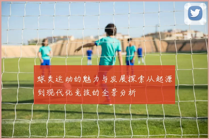 球类运动的魅力与发展探索从起源到现代化竞技的全景分析