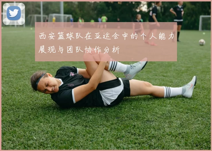 西安篮球队在亚运会中的个人能力展现与团队协作分析