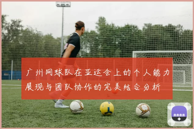 广州网球队在亚运会上的个人能力展现与团队协作的完美结合分析