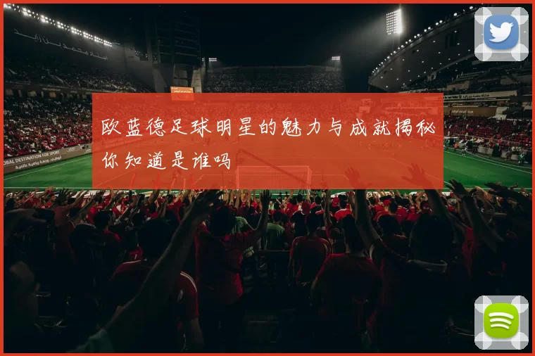 欧蓝德足球明星的魅力与成就揭秘你知道是谁吗