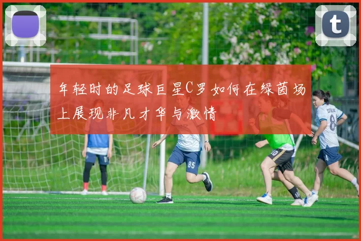 年轻时的足球巨星C罗如何在绿茵场上展现非凡才华与激情